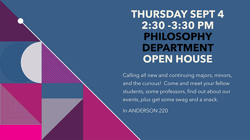 Thursday September 4th, 2:30-3:30PM, Philosophy Department Open House. Calling all new and continuing majors, minors, and the curious! Come and meet your fellow students, some professors, find out about our events, plus get some swag and a snack. In Anderson 220.